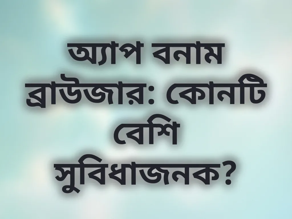 অ্যাপ বনাম ব্রাউজার: কোনটি বেশি সুবিধাজনক?
