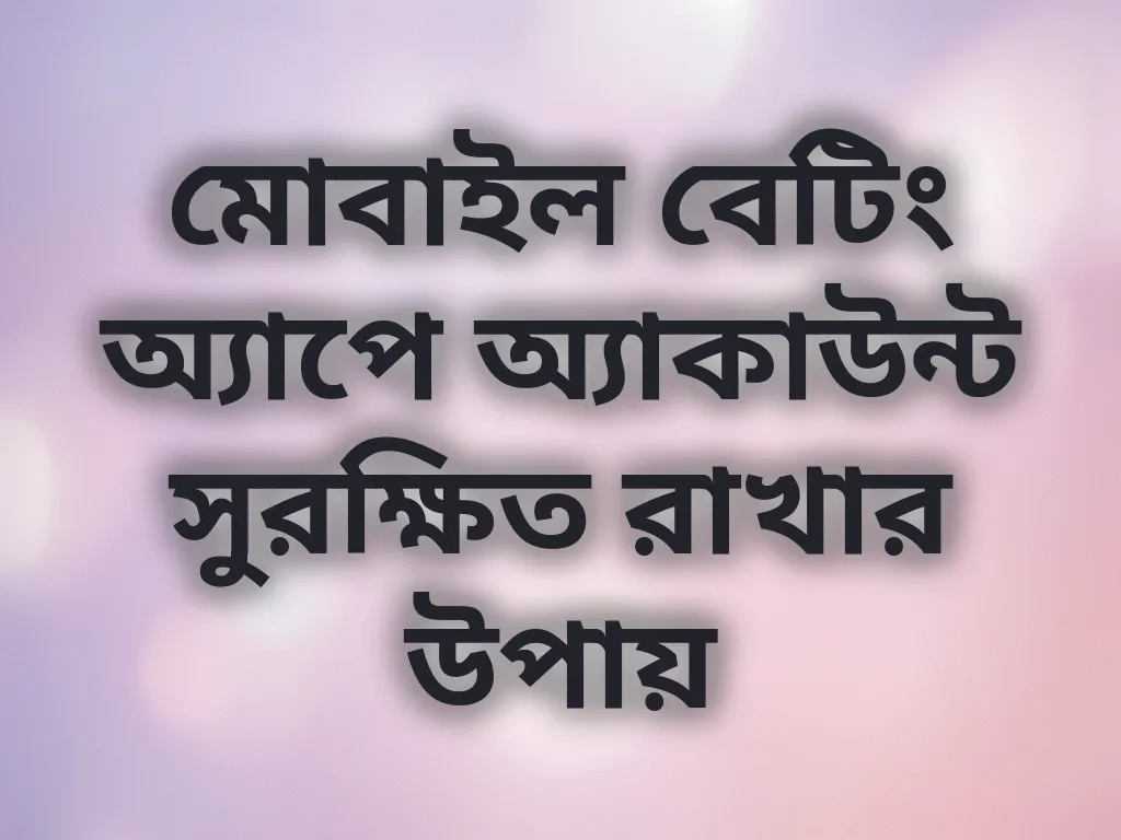 মোবাইল বেটিং অ্যাপে অ্যাকাউন্ট সুরক্ষিত রাখার উপায়